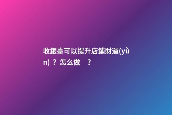 收銀臺可以提升店鋪財運(yùn)？怎么做？
